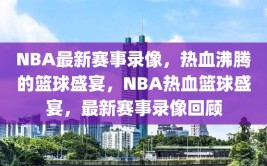 NBA最新赛事录像，热血沸腾的篮球盛宴，NBA热血篮球盛宴，最新赛事录像回顾