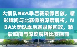 火箭队NBA季后赛录像回放，精彩瞬间与比赛像的深度解析，NBA火箭队季后赛录像回放，精彩瞬间与深度解析比赛画面