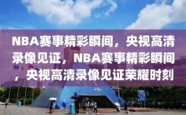 NBA赛事精彩瞬间，央视高清录像见证，NBA赛事精彩瞬间，央视高清录像见证荣耀时刻