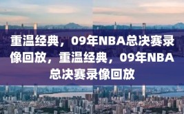 重温经典，09年NBA总决赛录像回放，重温经典，09年NBA总决赛录像回放