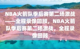 NBA火箭队季后赛第二场激战——全程录像回顾，NBA火箭队季后赛第二场激战，全程录像回顾