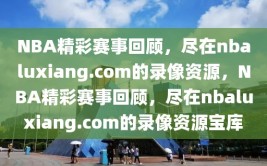 NBA精彩赛事回顾，尽在nbaluxiang.com的录像资源，NBA精彩赛事回顾，尽在nbaluxiang.com的录像资源宝库