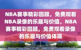 NBA赛事精彩回顾，免费观看NBA录像的乐趣与价值，NBA赛事精彩回顾，免费观看录像的乐趣与价值体现