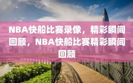 NBA快船比赛录像，精彩瞬间回顾，NBA快船比赛精彩瞬间回顾