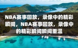 NBA赛事回放，录像中的精彩瞬间，NBA赛事回放，录像中的精彩瞬间瞬间重温