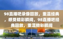 98直播吧录像回放，重温经典，感受精彩瞬间，98直播吧经典回放，重温精彩瞬间