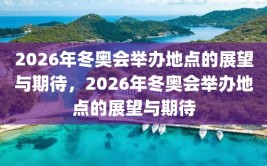 2026年冬奥会举办地点的展望与期待，2026年冬奥会举办地点的展望与期待