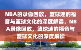 NBA的录像回放，篮球迷的福音与篮球文化的深度解读，NBA录像回放，篮球迷的福音与篮球文化的深度解读