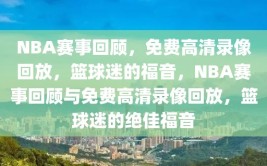 NBA赛事回顾，免费高清录像回放，篮球迷的福音，NBA赛事回顾与免费高清录像回放，篮球迷的绝佳福音