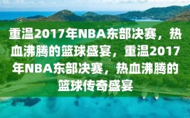 重温2017年NBA东部决赛，热血沸腾的篮球盛宴，重温2017年NBA东部决赛，热血沸腾的篮球传奇盛宴