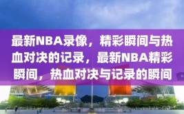 最新NBA录像，精彩瞬间与热血对决的记录，最新NBA精彩瞬间，热血对决与记录的瞬间