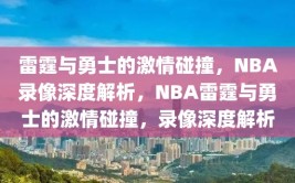 雷霆与勇士的激情碰撞，NBA录像深度解析，NBA雷霆与勇士的激情碰撞，录像深度解析