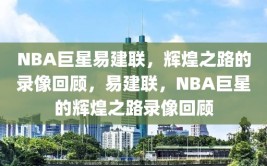 NBA巨星易建联，辉煌之路的录像回顾，易建联，NBA巨星的辉煌之路录像回顾