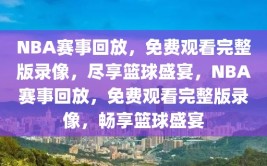 NBA赛事回放，免费观看完整版录像，尽享篮球盛宴，NBA赛事回放，免费观看完整版录像，畅享篮球盛宴