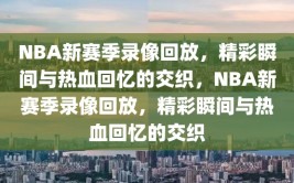 NBA新赛季录像回放，精彩瞬间与热血回忆的交织，NBA新赛季录像回放，精彩瞬间与热血回忆的交织