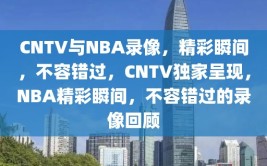 CNTV与NBA录像，精彩瞬间，不容错过，CNTV独家呈现，NBA精彩瞬间，不容错过的录像回顾