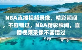 NBA直播视频录像，精彩瞬间，不容错过，NBA精彩瞬间，直播视频录像不容错过