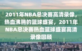 2011年NBA总决赛高清录像，热血沸腾的篮球盛宴，2011年NBA总决赛热血篮球盛宴高清录像回顾