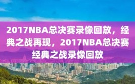 2017NBA总决赛录像回放，经典之战再现，2017NBA总决赛经典之战录像回放