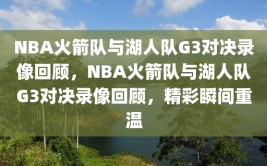 NBA火箭队与湖人队G3对决录像回顾，NBA火箭队与湖人队G3对决录像回顾，精彩瞬间重温