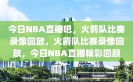 今日NBA直播吧，火箭队比赛录像回放，火箭队比赛录像回放，今日NBA直播精彩回顾