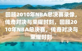 回顾2010年NBA总决赛录像，传奇对决与荣耀时刻，回顾2010年NBA总决赛，传奇对决与荣耀时刻