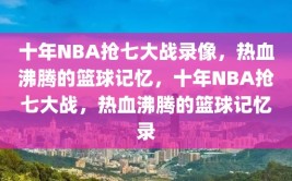 十年NBA抢七大战录像，热血沸腾的篮球记忆，十年NBA抢七大战，热血沸腾的篮球记忆录