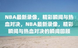 NBA最新录像，精彩瞬间与热血对决，NBA最新录像，精彩瞬间与热血对决的瞬间回顾