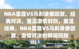 NBA雷霆VS马刺录像回放，经典对决，重温激情时刻，重温经典，NBA雷霆VS马刺录像回放，激情对决的瞬间回顾