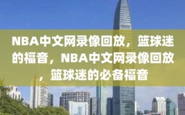 NBA中文网录像回放，篮球迷的福音，NBA中文网录像回放，篮球迷的必备福音