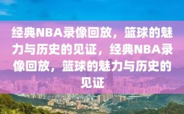 经典NBA录像回放，篮球的魅力与历史的见证，经典NBA录像回放，篮球的魅力与历史的见证