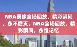 NBA录像全场回放，精彩瞬间，永不磨灭，NBA全场回放，精彩瞬间，永恒记忆