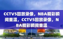 CCTV5回放录像，NBA精彩瞬间重温，CCTV5回放录像，NBA精彩瞬间重温