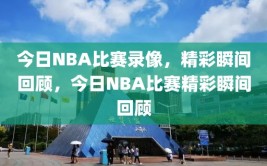 今日NBA比赛录像，精彩瞬间回顾，今日NBA比赛精彩瞬间回顾