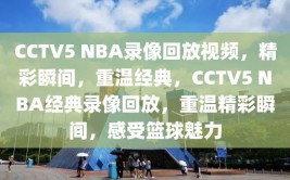 CCTV5 NBA录像回放视频，精彩瞬间，重温经典，CCTV5 NBA经典录像回放，重温精彩瞬间，感受篮球魅力