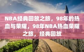 NBA经典回放之旅，98年的热血与荣耀，98年NBA热血荣耀之旅，经典回放