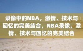 录像中的NBA，激情、技术与回忆的完美结合，NBA录像，激情、技术与回忆的完美结合