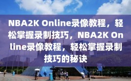 NBA2K Online录像教程，轻松掌握录制技巧，NBA2K Online录像教程，轻松掌握录制技巧的秘诀