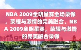 NBA 2009全明星赛全场录像，荣耀与激情的完美融合，NBA 2009全明星赛，荣耀与激情的完美融合录像