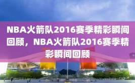 NBA火箭队2016赛季精彩瞬间回顾，NBA火箭队2016赛季精彩瞬间回顾