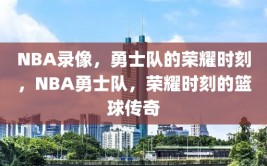 NBA录像，勇士队的荣耀时刻，NBA勇士队，荣耀时刻的篮球传奇