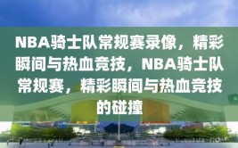 NBA骑士队常规赛录像，精彩瞬间与热血竞技，NBA骑士队常规赛，精彩瞬间与热血竞技的碰撞