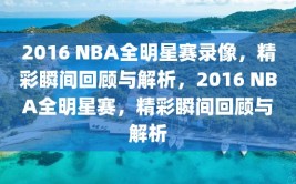 2016 NBA全明星赛录像，精彩瞬间回顾与解析，2016 NBA全明星赛，精彩瞬间回顾与解析