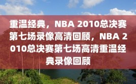 重温经典，NBA 2010总决赛第七场录像高清回顾，NBA 2010总决赛第七场高清重温经典录像回顾