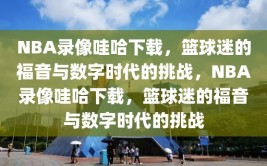 NBA录像哇哈下载，篮球迷的福音与数字时代的挑战，NBA录像哇哈下载，篮球迷的福音与数字时代的挑战