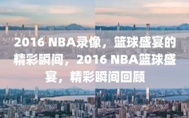 2016 NBA录像，篮球盛宴的精彩瞬间，2016 NBA篮球盛宴，精彩瞬间回顾