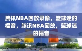 腾讯NBA回放录像，篮球迷的福音，腾讯NBA回放，篮球迷的福音