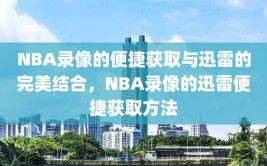 NBA录像的便捷获取与迅雷的完美结合，NBA录像的迅雷便捷获取方法