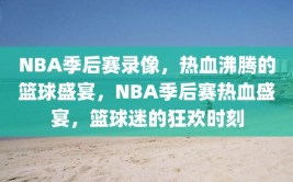 NBA季后赛录像，热血沸腾的篮球盛宴，NBA季后赛热血盛宴，篮球迷的狂欢时刻