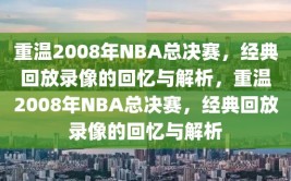 重温2008年NBA总决赛，经典回放录像的回忆与解析，重温2008年NBA总决赛，经典回放录像的回忆与解析